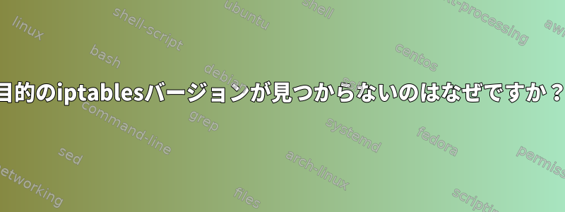 目的のiptablesバージョンが見つからないのはなぜですか？