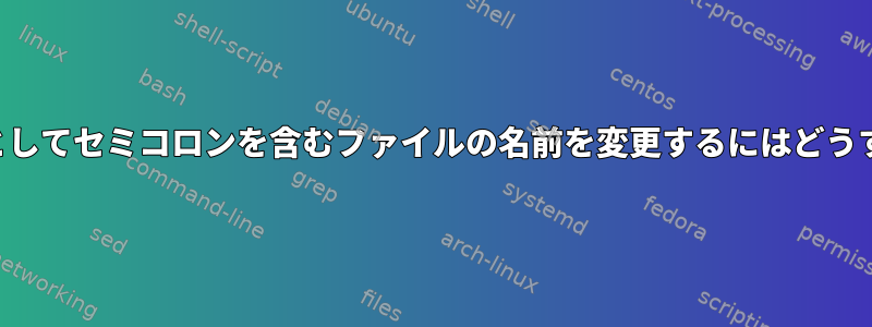 ファイル名の一部としてセミコロンを含むファイルの名前を変更するにはどうすればよいですか？