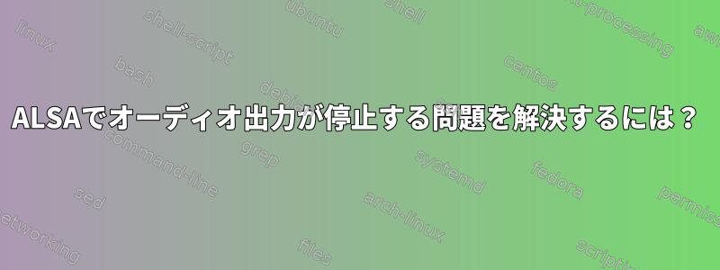 ALSAでオーディオ出力が停止する問題を解決するには？