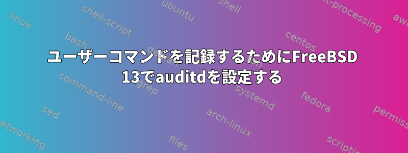 ユーザーコマンドを記録するためにFreeBSD 13でauditdを設定する