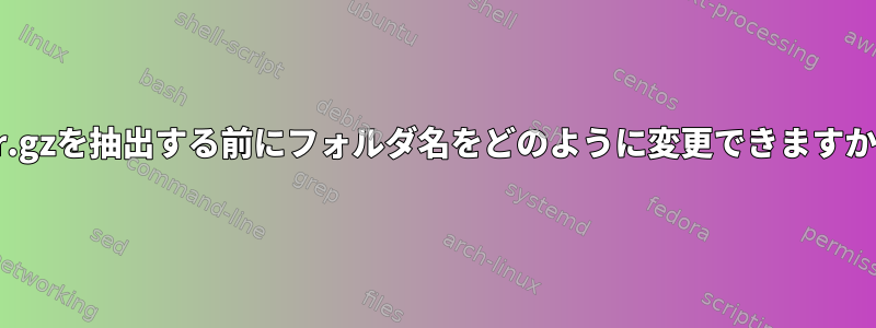 tar.gzを抽出する前にフォルダ名をどのように変更できますか？