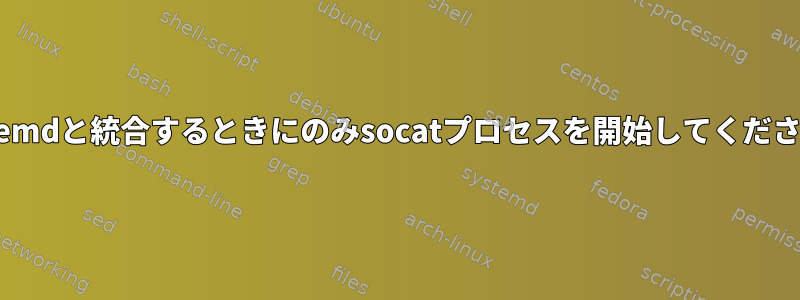 systemdと統合するときにのみsocatプロセスを開始してください。