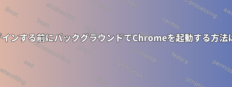 ログインする前にバックグラウンドでChromeを起動する方法は？