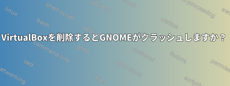 VirtualBoxを削除するとGNOMEがクラッシュしますか？