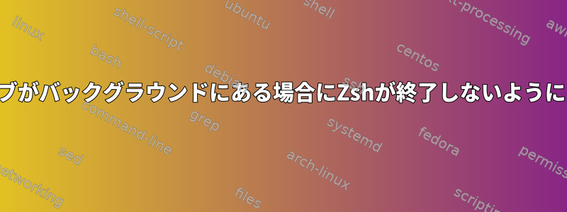 ジョブがバックグラウンドにある場合にZshが終了しないようにする