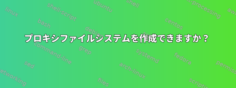 プロキシファイルシステムを作成できますか？