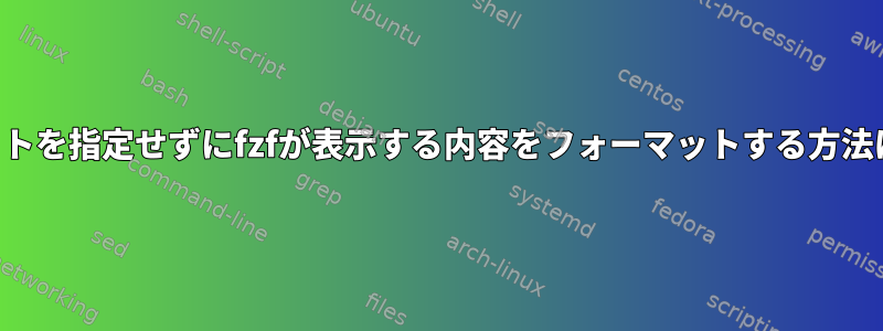 出力フォーマットを指定せずにfzfが表示する内容をフォーマットする方法はありますか？