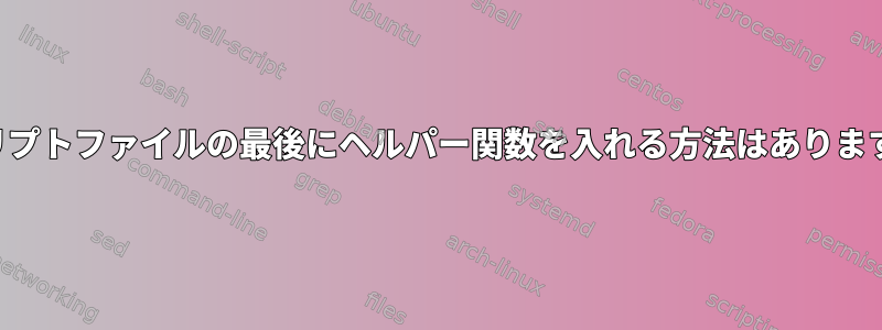 スクリプトファイルの最後にヘルパー関数を入れる方法はありますか？