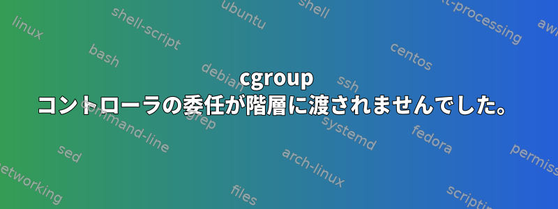 cgroup コントローラの委任が階層に渡されませんでした。