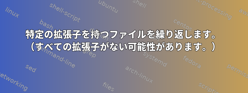 特定の拡張子を持つファイルを繰り返します。 （すべての拡張子がない可能性があります。）