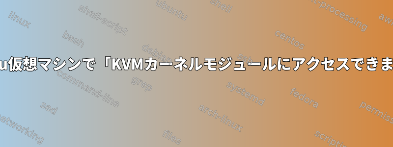 Ubuntu仮想マシンで「KVMカーネルモジュールにアクセスできません」