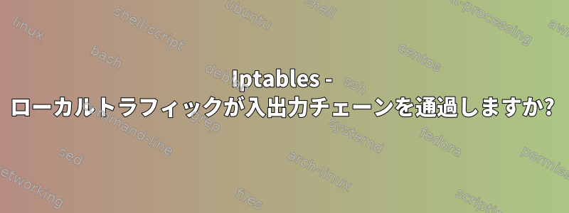 Iptables - ローカルトラフィックが入出力チェーンを通過しますか?