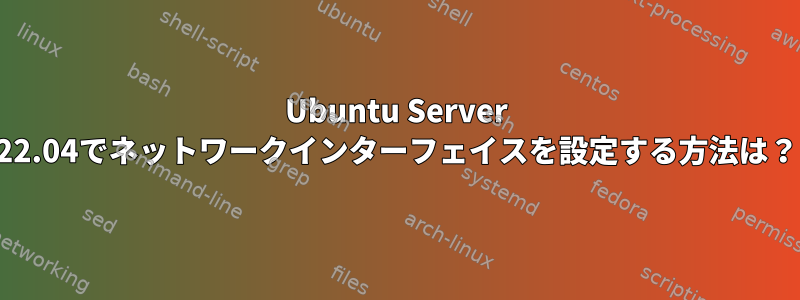 Ubuntu Server 22.04でネットワークインターフェイスを設定する方法は？