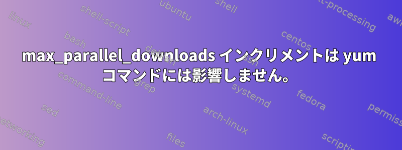 max_parallel_downloads インクリメントは yum コマンドには影響しません。