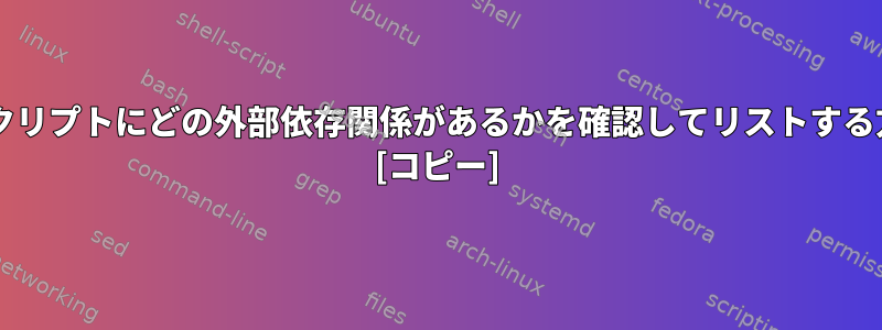 Bashスクリプトにどの外部依存関係があるかを確認してリストする方法は？ [コピー]