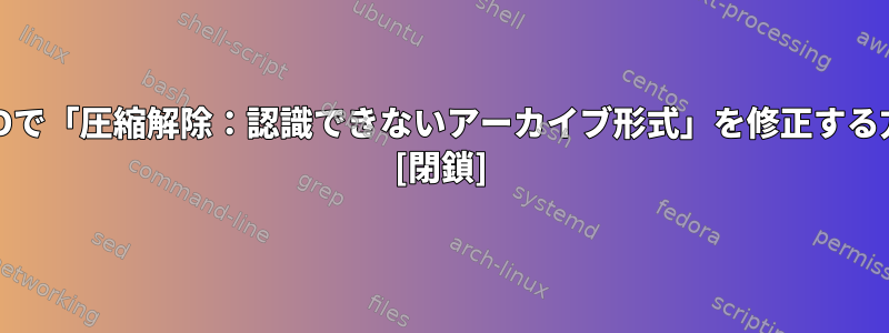 FreeBSDで「圧縮解除：認識できないアーカイブ形式」を修正する方法は？ [閉鎖]