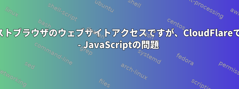 シンプルなテキストブラウザのウェブサイトアクセスですが、CloudFlareで保護されている - JavaScriptの問題