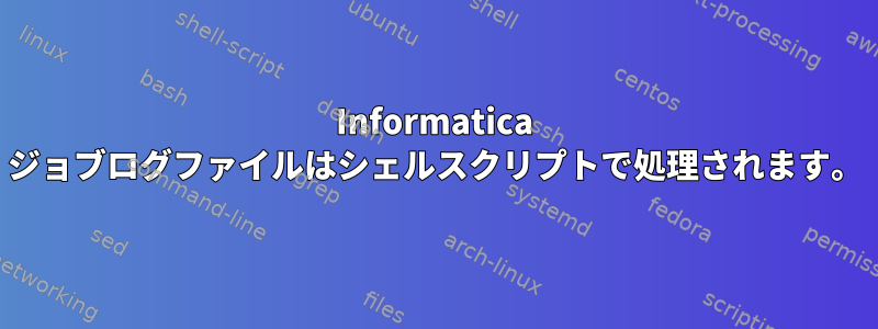 Informatica ジョブログファイルはシェルスクリプトで処理されます。