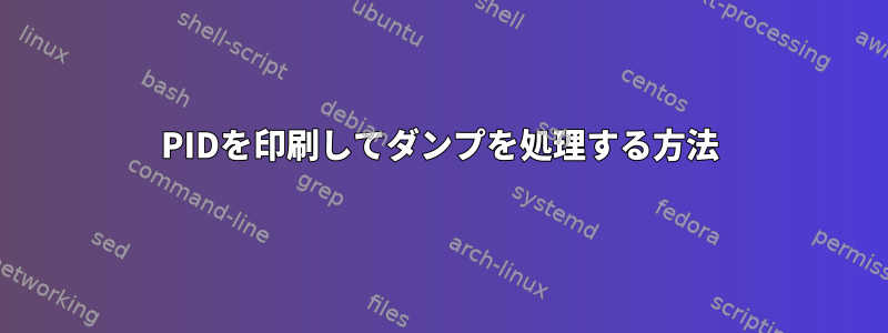 PIDを印刷してダンプを処理する方法