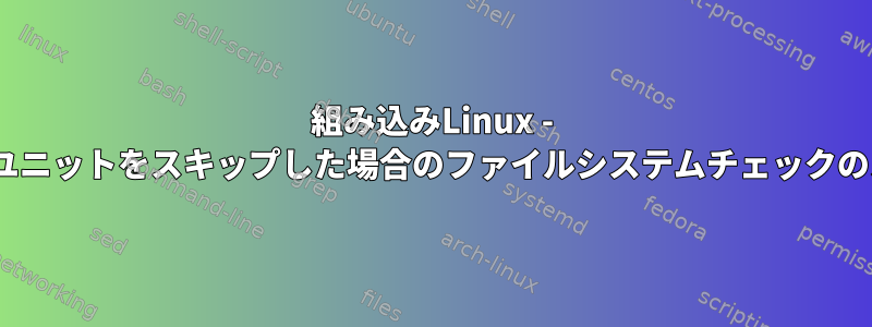 組み込みLinux - .mountユニットをスキップした場合のファイルシステムチェックのスキップ