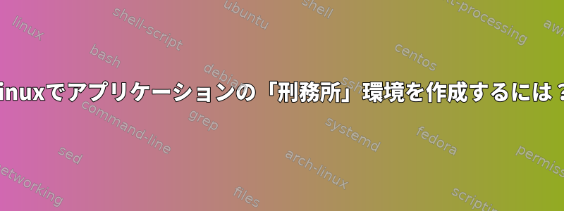 Linuxでアプリケーションの「刑務所」環境を作成するには？