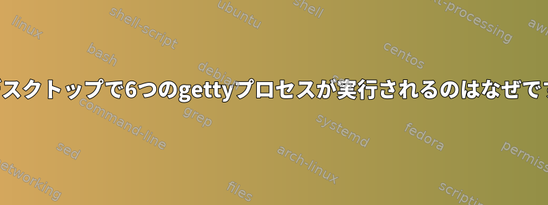 私のデスクトップで6つのgettyプロセスが実行されるのはなぜですか？