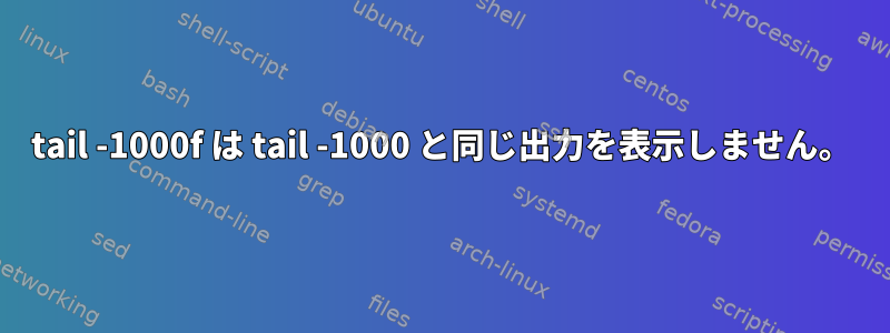 tail -1000f は tail -1000 と同じ出力を表示しません。