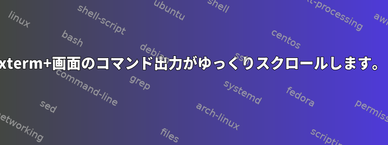 xterm+画面のコマンド出力がゆっくりスクロールします。