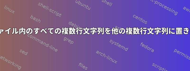 Linuxでファイル内のすべての複数行文字列を他の複数行文字列に置き換える方法