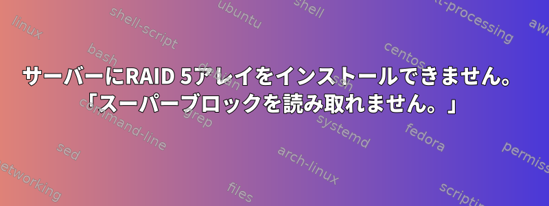 サーバーにRAID 5アレイをインストールできません。 「スーパーブロックを読み取れません。」