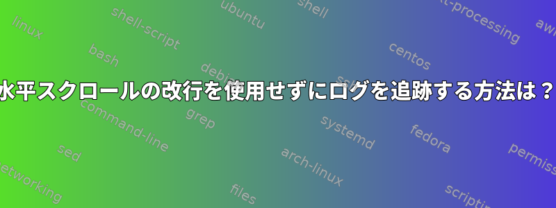 水平スクロールの改行を使用せずにログを追跡する方法は？