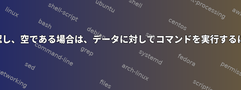 パイプが空であることを確認し、空である場合は、データに対してコマンドを実行するにはどうすればよいですか？