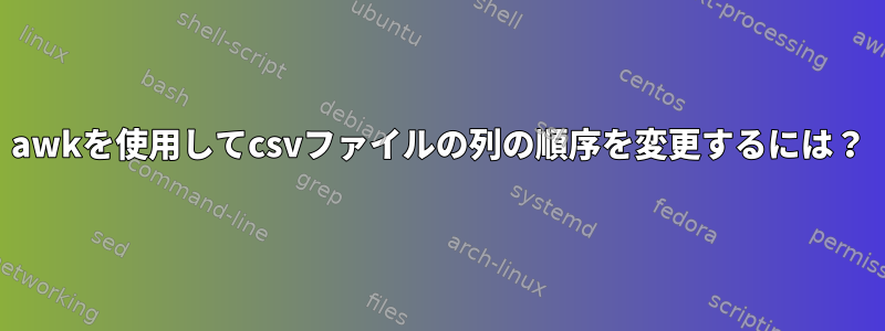 awkを使用してcsvファイルの列の順序を変更するには？