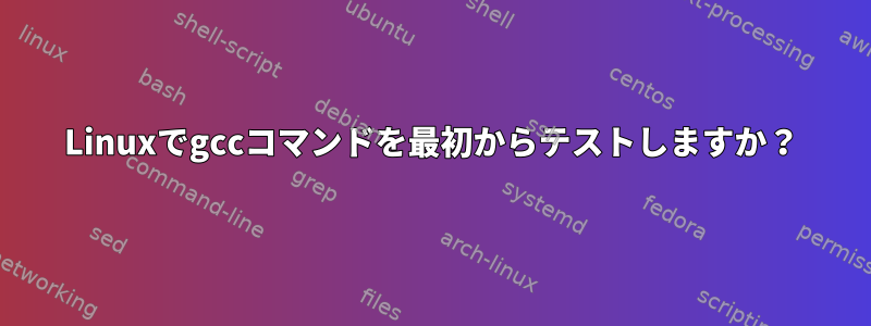 Linuxでgccコマンドを最初からテストしますか？