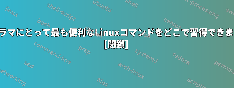 プログラマにとって最も便利なLinuxコマンドをどこで習得できますか？ [閉鎖]