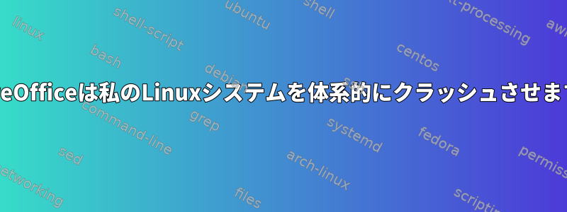 LibreOfficeは私のLinuxシステムを体系的にクラッシュさせます。