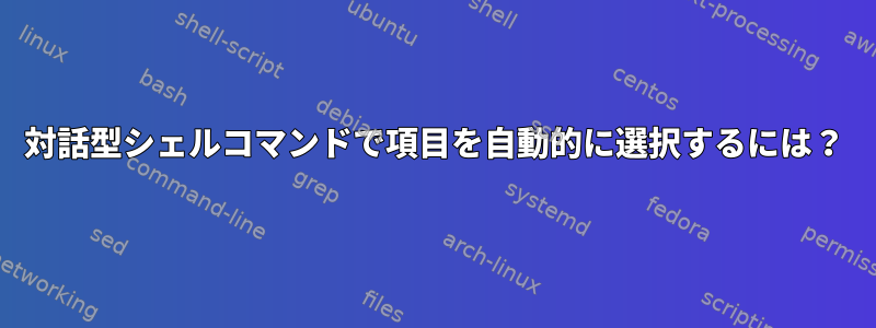 対話型シェルコマンドで項目を自動的に選択するには？