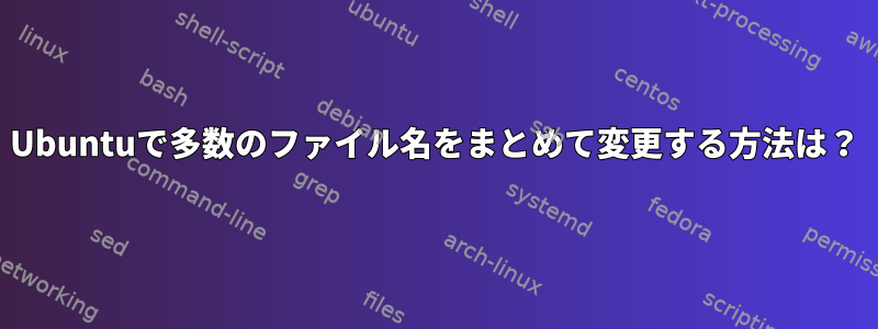 Ubuntuで多数のファイル名をまとめて変更する方法は？