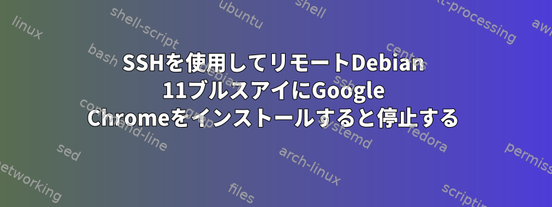 SSHを使用してリモートDebian 11ブルスアイにGoogle Chromeをインストールすると停止する