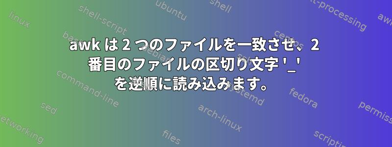 awk は 2 つのファイルを一致させ、2 番目のファイルの区切り文字 '_' を逆順に読み込みます。