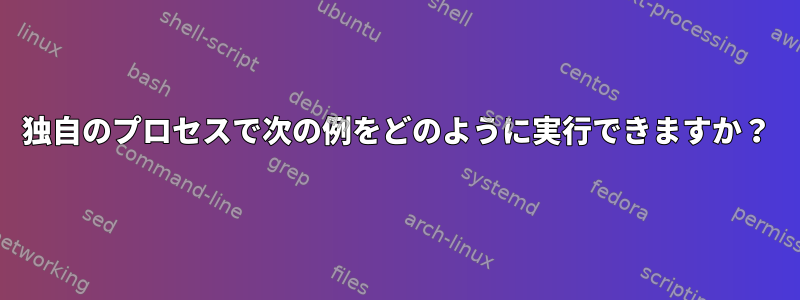 独自のプロセスで次の例をどのように実行できますか？