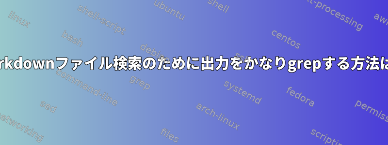 Markdownファイル検索のために出力をかなりgrepする方法は？