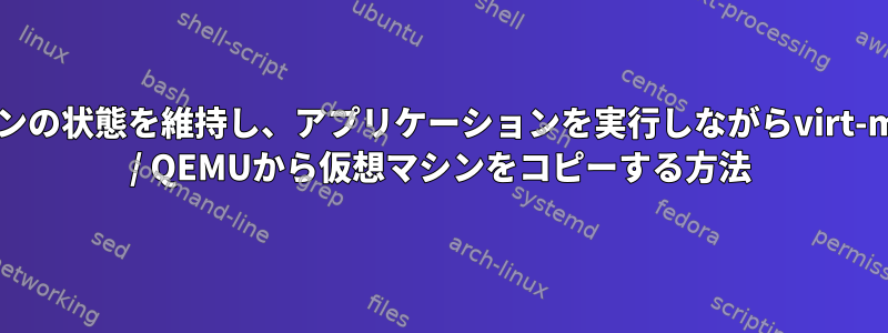 仮想マシンの状態を維持し、アプリケーションを実行しながらvirt-manager / QEMUから仮想マシンをコピーする方法