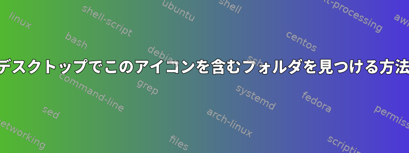 私のデスクトップでこのアイコンを含むフォルダを見つける方法は？