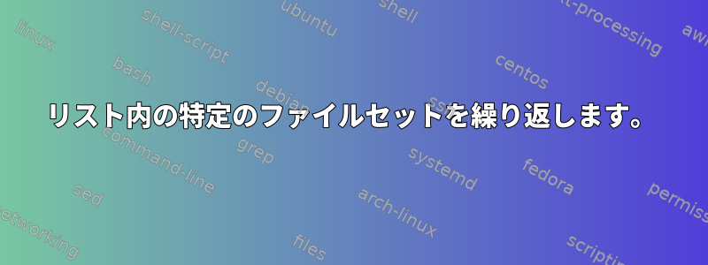 リスト内の特定のファイルセットを繰り返します。