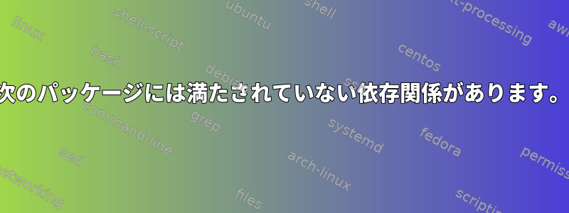 次のパッケージには満たされていない依存関係があります。