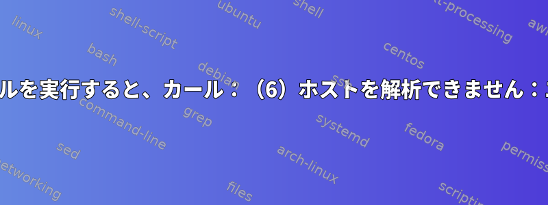 シェルスクリプトでカールを実行すると、カール：（6）ホストを解析できません：エラーが表示されます。