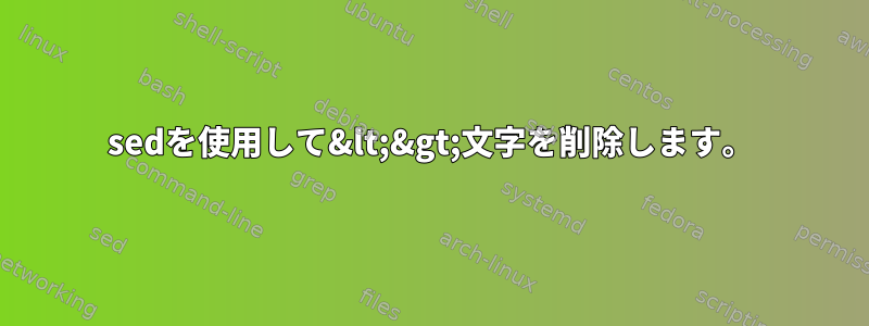 sedを使用して&lt;&gt;文字を削除します。