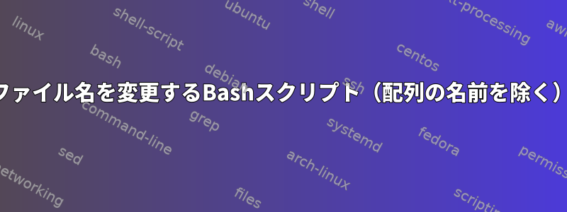 ファイル名を変更するBashスクリプト（配列の名前を除く）