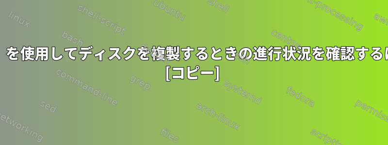 「dd」を使用してディスクを複製するときの進行状況を確認するには？ [コピー]